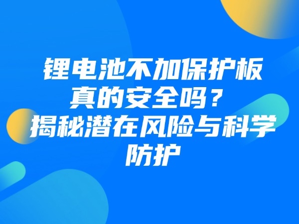 鋰電池不加保護(hù)板真的安全嗎？揭秘潛在風(fēng)險(xiǎn)與科學(xué)防護(hù)