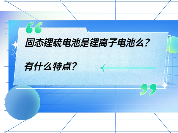 固態(tài)鋰硫電池是鋰離子電池么？ 有什么特點？
