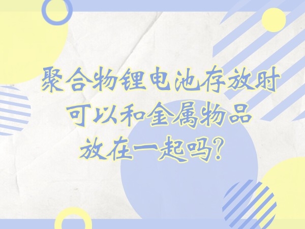 聚合物鋰電池存放時(shí)可以和金屬物品放在一起嗎？